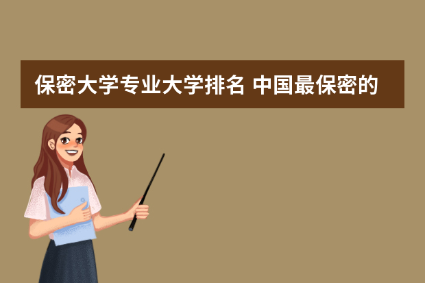 保密大学专业大学排名 中国最保密的大学是哪所？